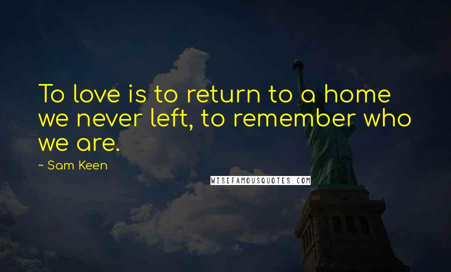 Sam Keen Quotes: To love is to return to a home we never left, to remember who we are.