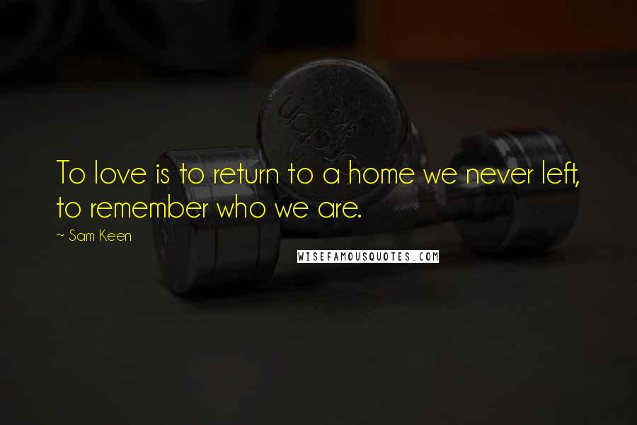 Sam Keen Quotes: To love is to return to a home we never left, to remember who we are.