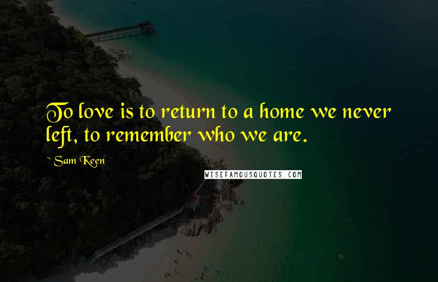 Sam Keen Quotes: To love is to return to a home we never left, to remember who we are.