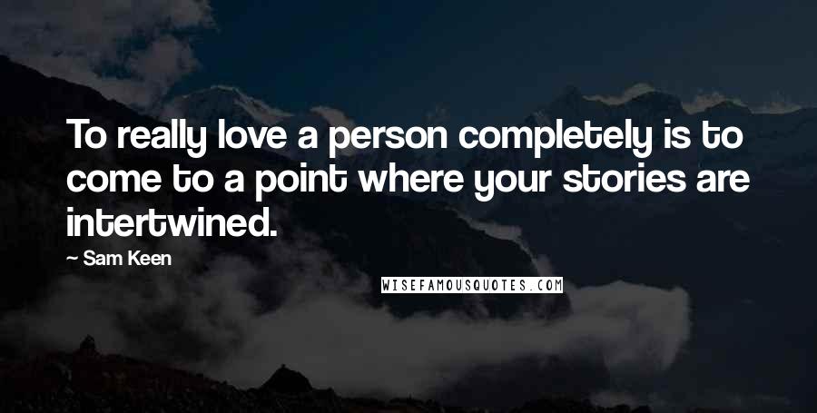 Sam Keen Quotes: To really love a person completely is to come to a point where your stories are intertwined.