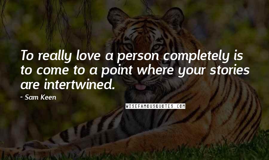 Sam Keen Quotes: To really love a person completely is to come to a point where your stories are intertwined.