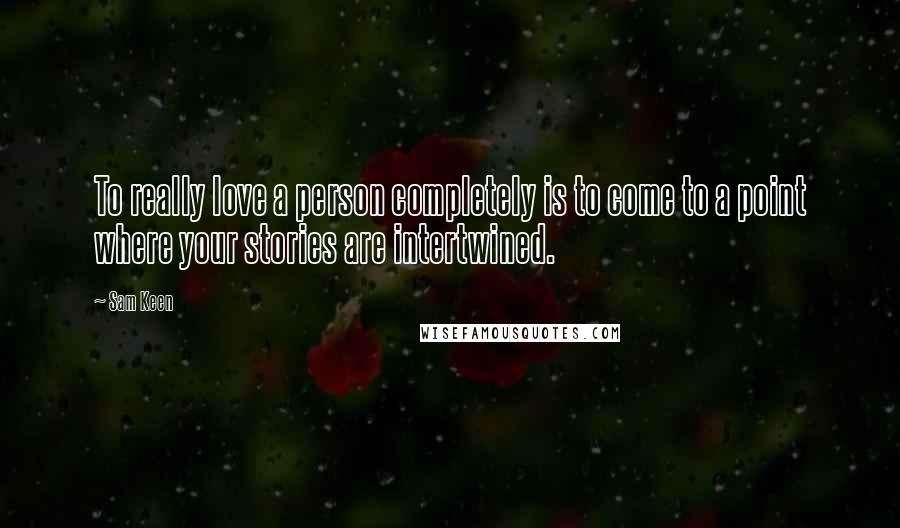 Sam Keen Quotes: To really love a person completely is to come to a point where your stories are intertwined.