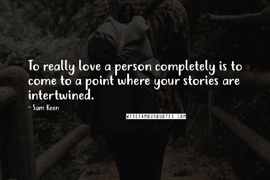 Sam Keen Quotes: To really love a person completely is to come to a point where your stories are intertwined.