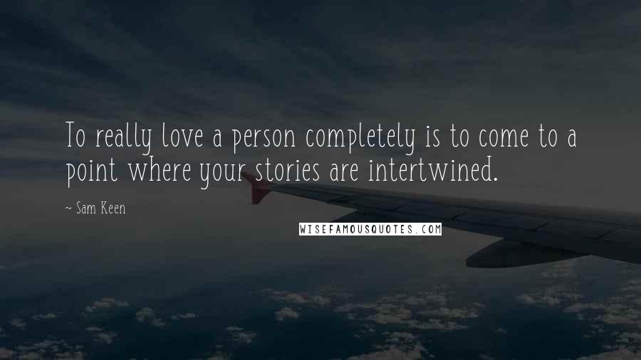 Sam Keen Quotes: To really love a person completely is to come to a point where your stories are intertwined.