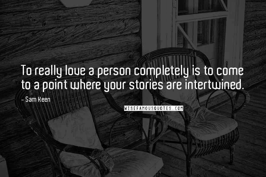 Sam Keen Quotes: To really love a person completely is to come to a point where your stories are intertwined.