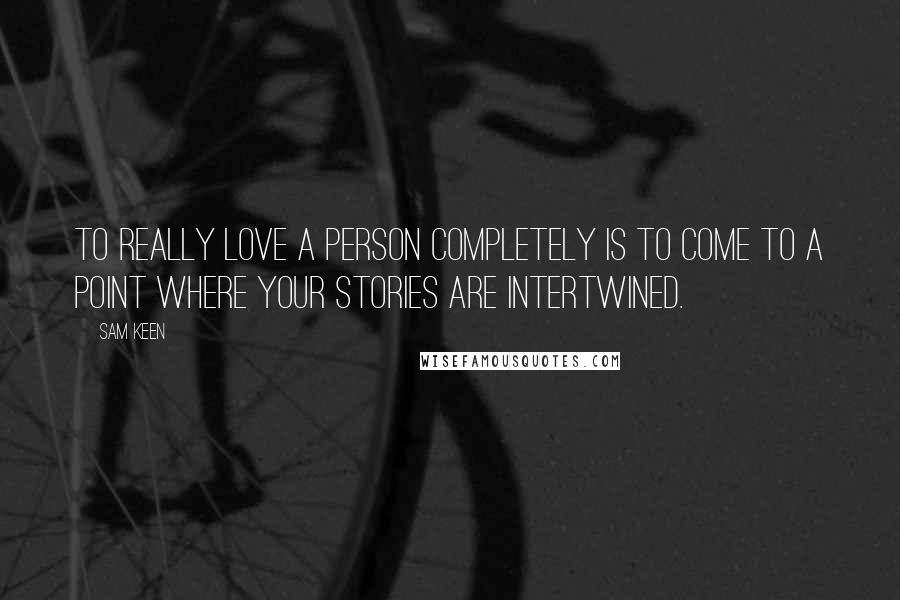 Sam Keen Quotes: To really love a person completely is to come to a point where your stories are intertwined.