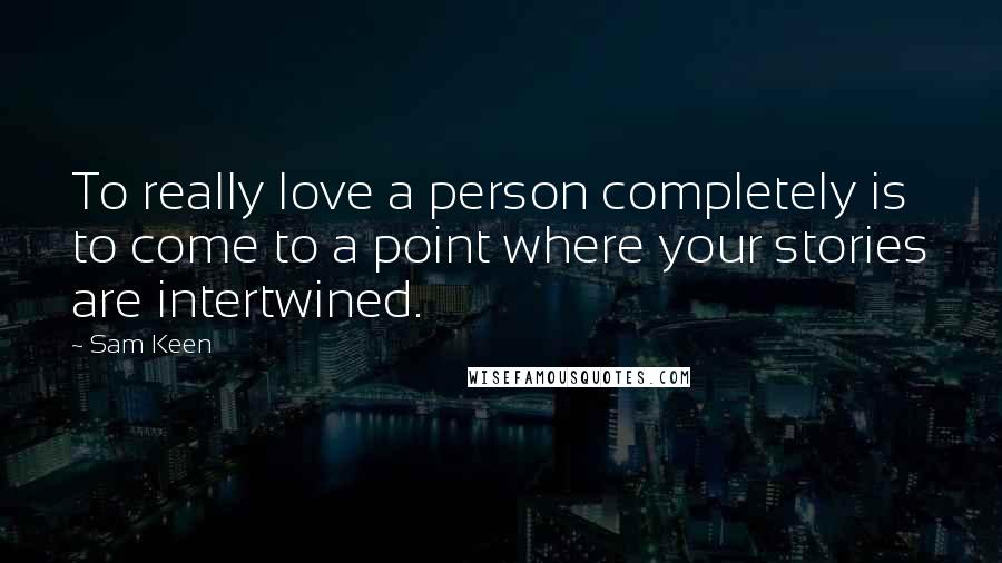 Sam Keen Quotes: To really love a person completely is to come to a point where your stories are intertwined.