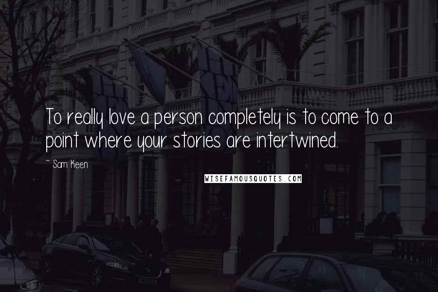 Sam Keen Quotes: To really love a person completely is to come to a point where your stories are intertwined.
