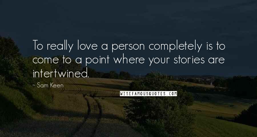 Sam Keen Quotes: To really love a person completely is to come to a point where your stories are intertwined.