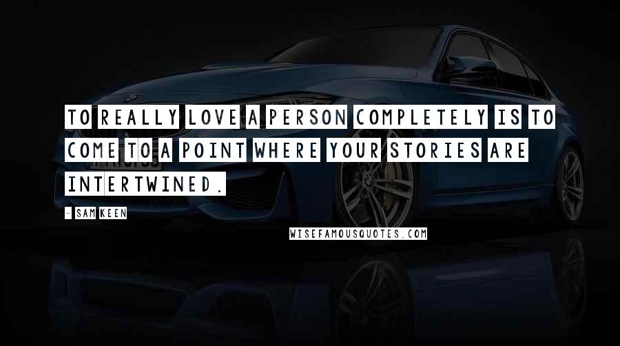 Sam Keen Quotes: To really love a person completely is to come to a point where your stories are intertwined.