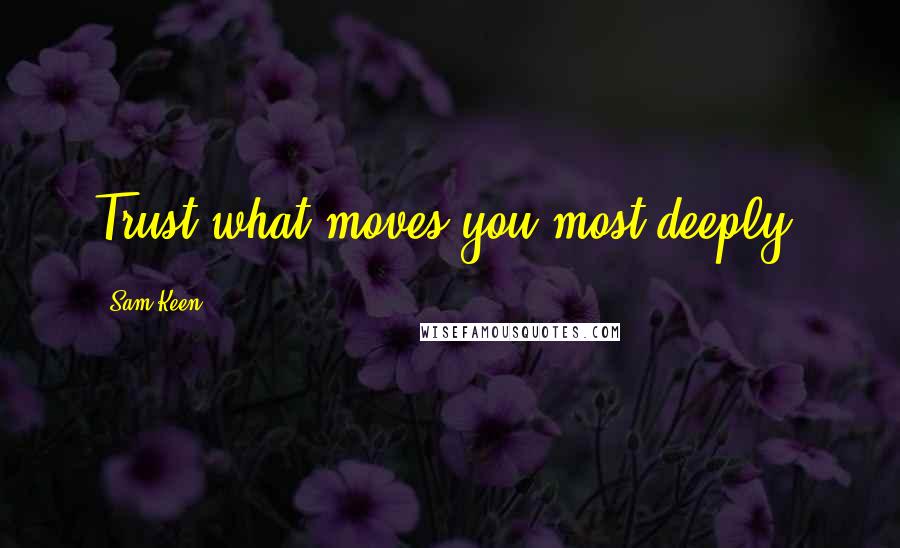 Sam Keen Quotes: Trust what moves you most deeply.