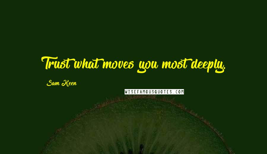 Sam Keen Quotes: Trust what moves you most deeply.
