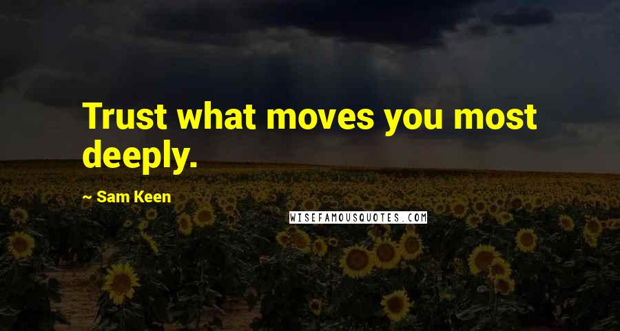 Sam Keen Quotes: Trust what moves you most deeply.