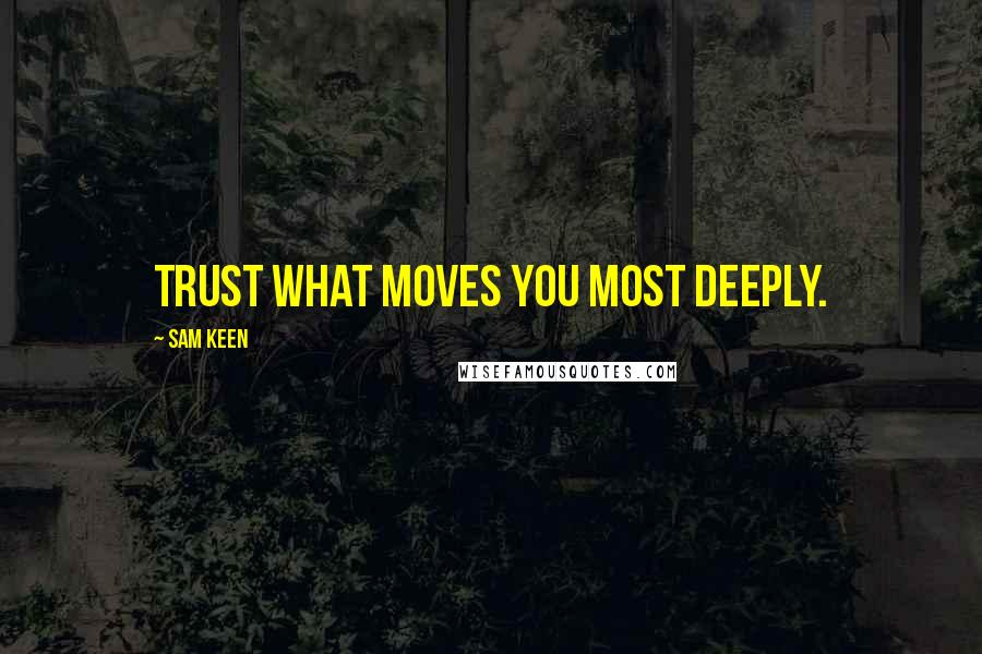Sam Keen Quotes: Trust what moves you most deeply.
