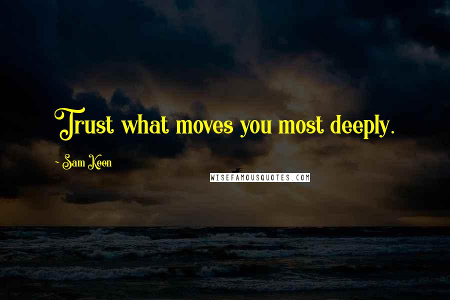 Sam Keen Quotes: Trust what moves you most deeply.