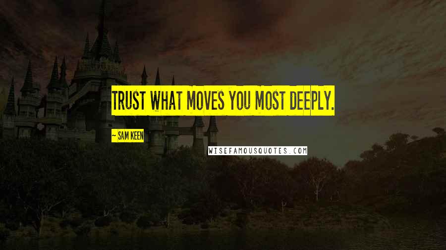 Sam Keen Quotes: Trust what moves you most deeply.