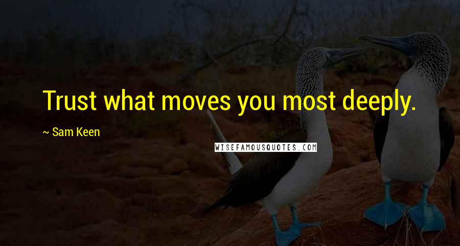 Sam Keen Quotes: Trust what moves you most deeply.