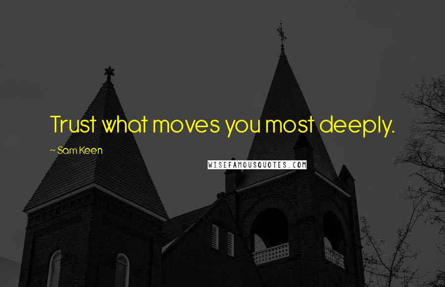 Sam Keen Quotes: Trust what moves you most deeply.