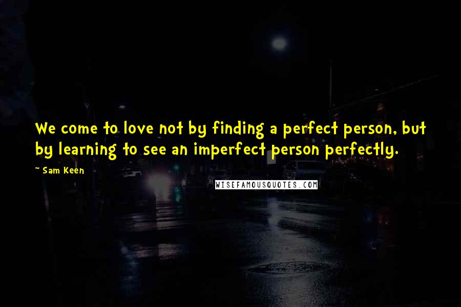 Sam Keen Quotes: We come to love not by finding a perfect person, but by learning to see an imperfect person perfectly.