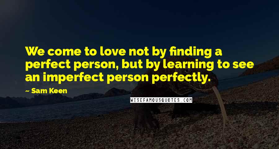 Sam Keen Quotes: We come to love not by finding a perfect person, but by learning to see an imperfect person perfectly.