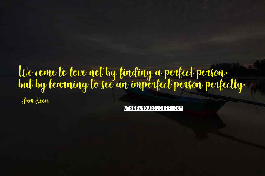 Sam Keen Quotes: We come to love not by finding a perfect person, but by learning to see an imperfect person perfectly.