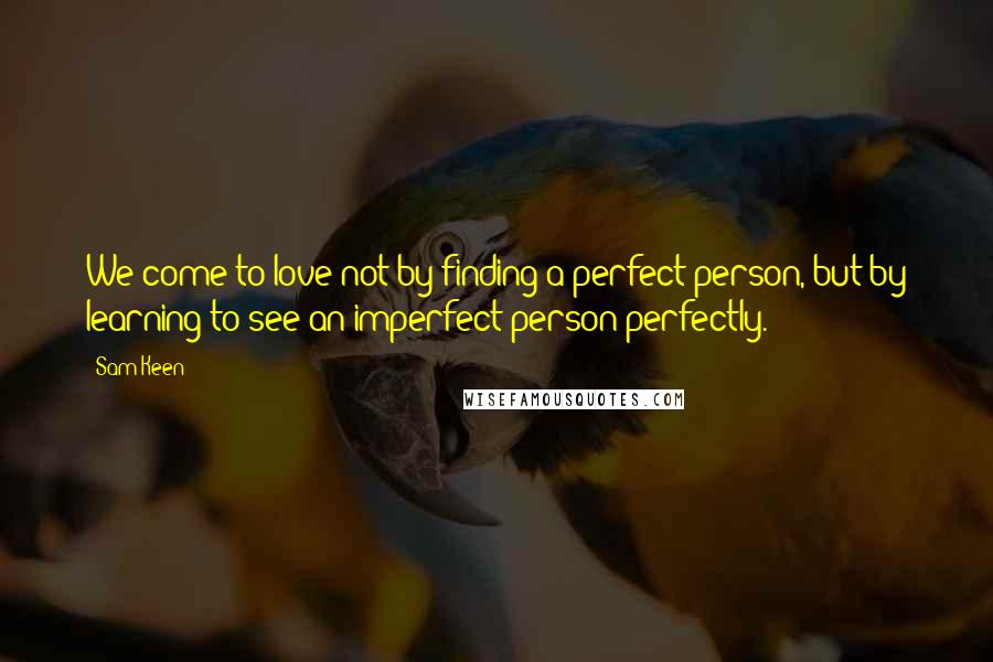 Sam Keen Quotes: We come to love not by finding a perfect person, but by learning to see an imperfect person perfectly.