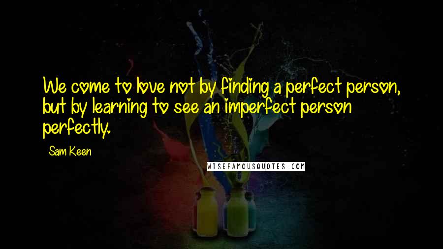 Sam Keen Quotes: We come to love not by finding a perfect person, but by learning to see an imperfect person perfectly.