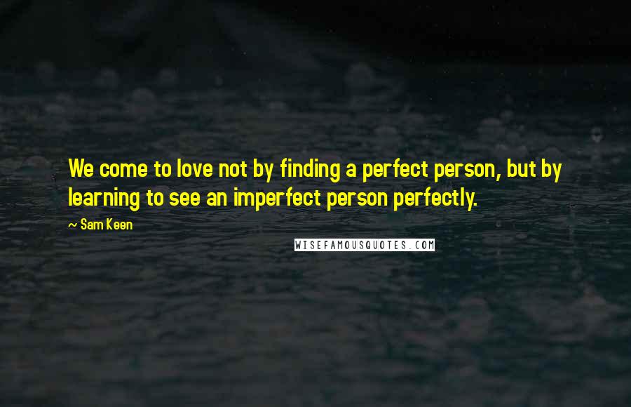 Sam Keen Quotes: We come to love not by finding a perfect person, but by learning to see an imperfect person perfectly.