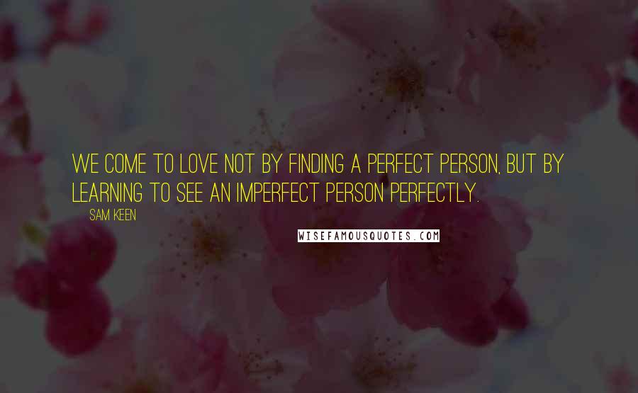 Sam Keen Quotes: We come to love not by finding a perfect person, but by learning to see an imperfect person perfectly.