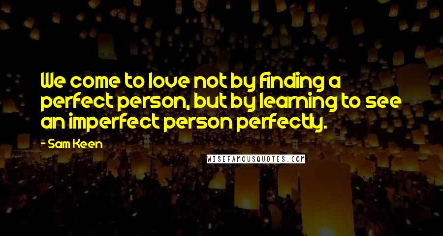 Sam Keen Quotes: We come to love not by finding a perfect person, but by learning to see an imperfect person perfectly.