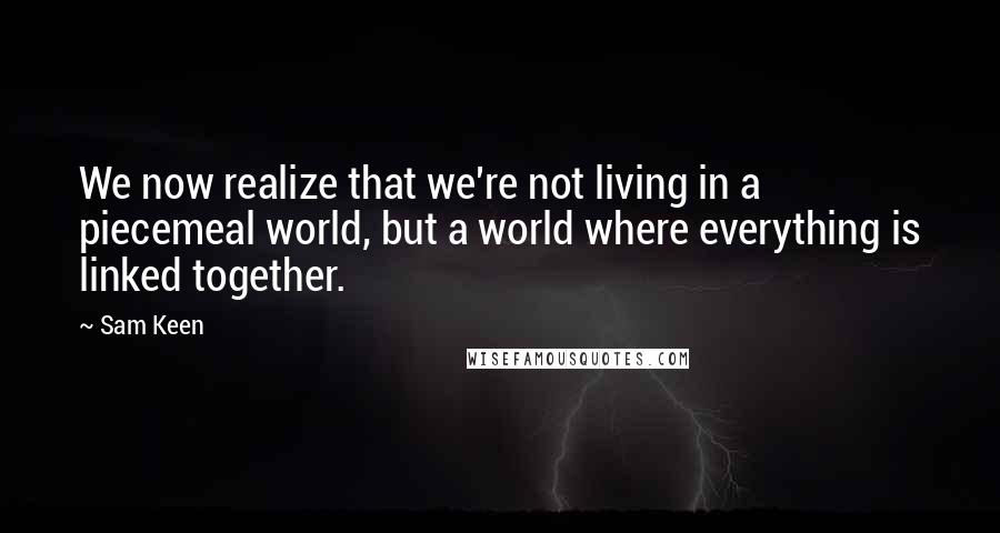 Sam Keen Quotes: We now realize that we're not living in a piecemeal world, but a world where everything is linked together.