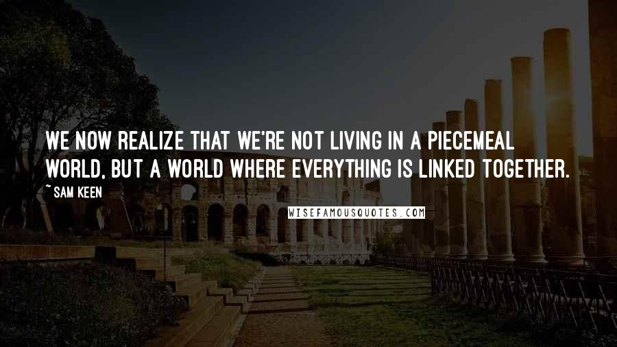 Sam Keen Quotes: We now realize that we're not living in a piecemeal world, but a world where everything is linked together.