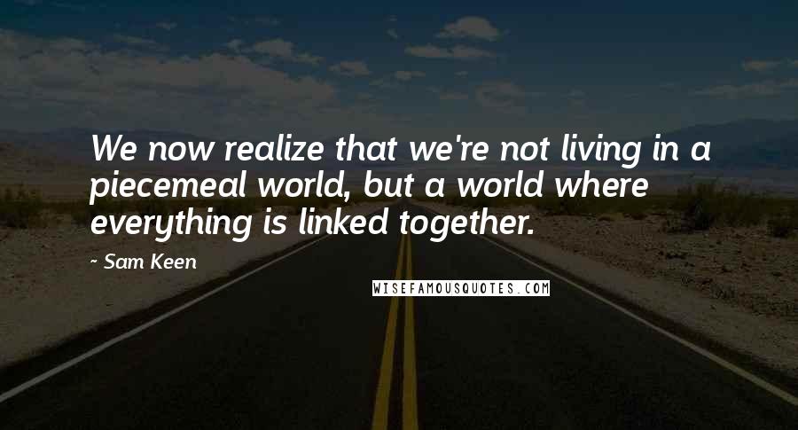 Sam Keen Quotes: We now realize that we're not living in a piecemeal world, but a world where everything is linked together.