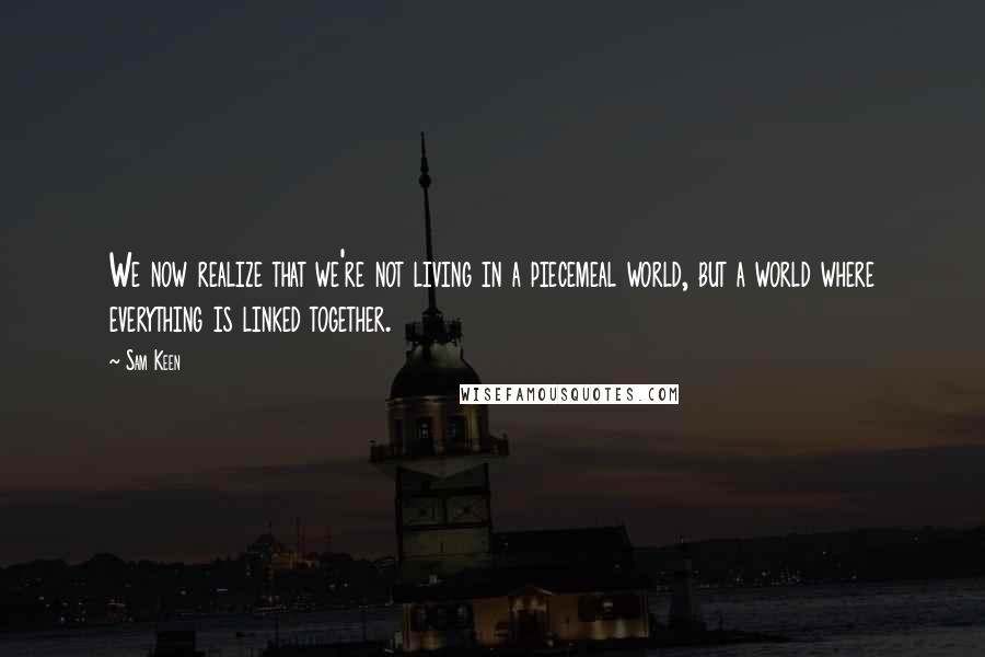 Sam Keen Quotes: We now realize that we're not living in a piecemeal world, but a world where everything is linked together.