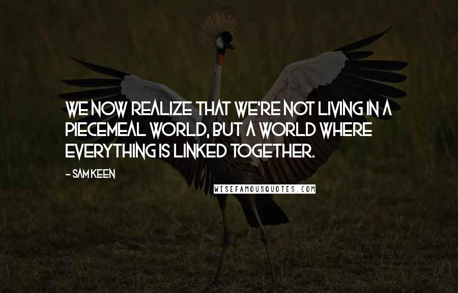 Sam Keen Quotes: We now realize that we're not living in a piecemeal world, but a world where everything is linked together.