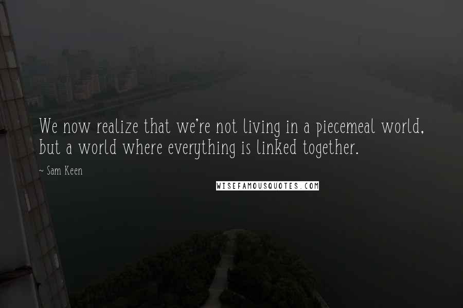 Sam Keen Quotes: We now realize that we're not living in a piecemeal world, but a world where everything is linked together.