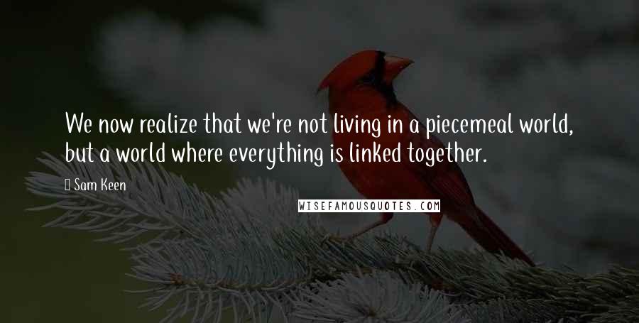 Sam Keen Quotes: We now realize that we're not living in a piecemeal world, but a world where everything is linked together.