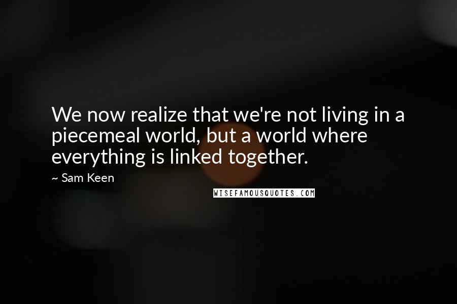 Sam Keen Quotes: We now realize that we're not living in a piecemeal world, but a world where everything is linked together.
