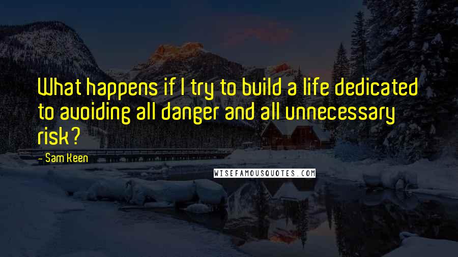 Sam Keen Quotes: What happens if I try to build a life dedicated to avoiding all danger and all unnecessary risk?