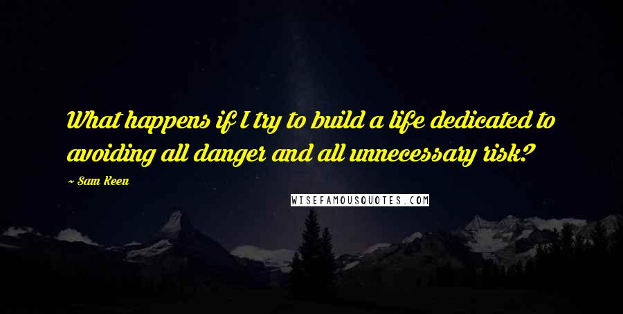 Sam Keen Quotes: What happens if I try to build a life dedicated to avoiding all danger and all unnecessary risk?