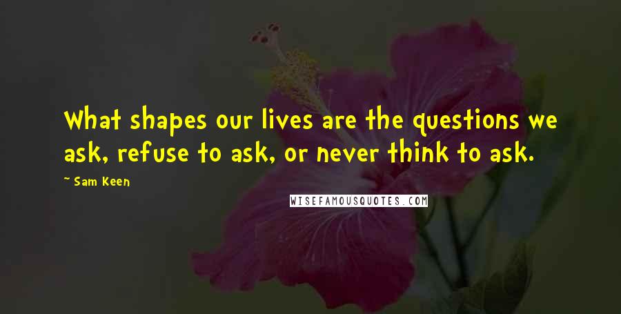 Sam Keen Quotes: What shapes our lives are the questions we ask, refuse to ask, or never think to ask.