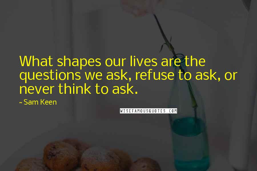 Sam Keen Quotes: What shapes our lives are the questions we ask, refuse to ask, or never think to ask.