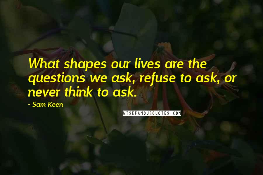 Sam Keen Quotes: What shapes our lives are the questions we ask, refuse to ask, or never think to ask.