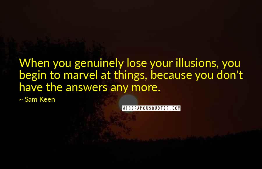 Sam Keen Quotes: When you genuinely lose your illusions, you begin to marvel at things, because you don't have the answers any more.