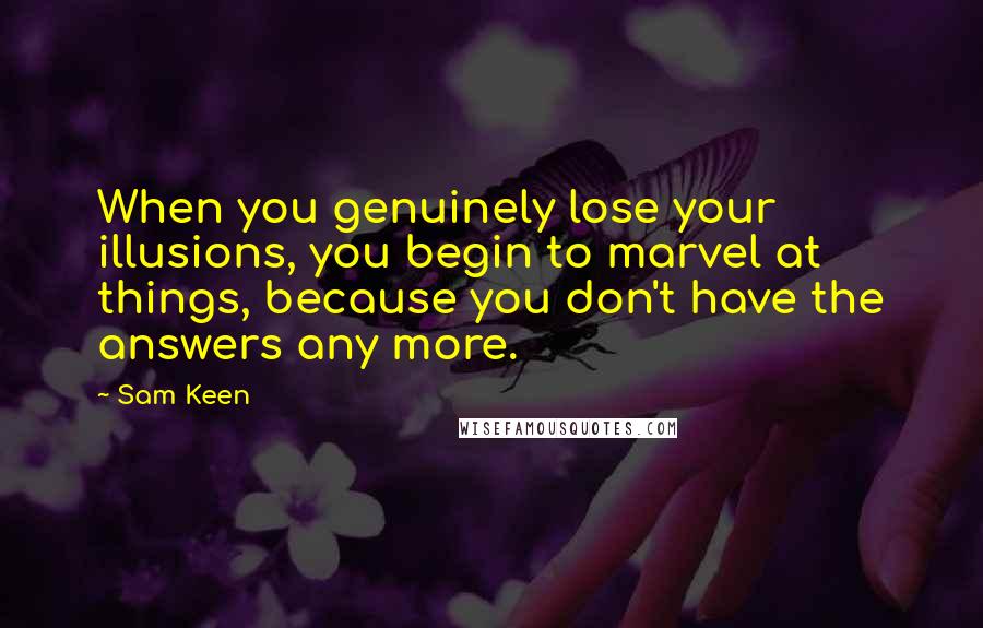 Sam Keen Quotes: When you genuinely lose your illusions, you begin to marvel at things, because you don't have the answers any more.