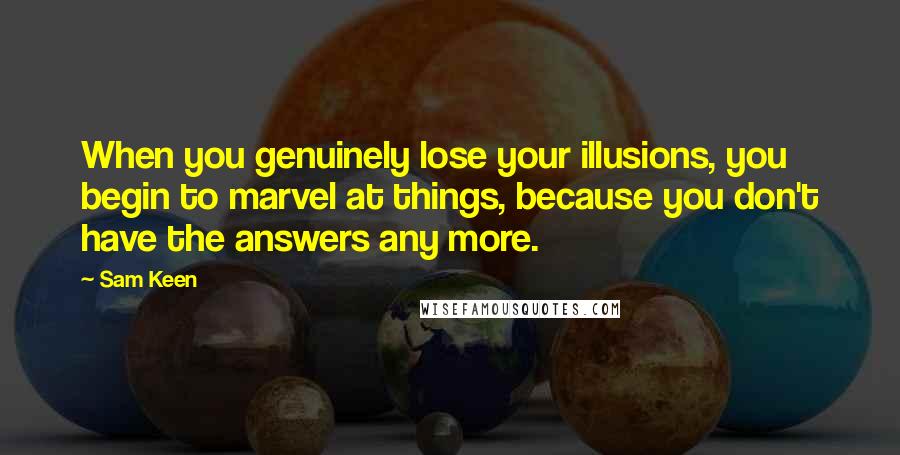 Sam Keen Quotes: When you genuinely lose your illusions, you begin to marvel at things, because you don't have the answers any more.