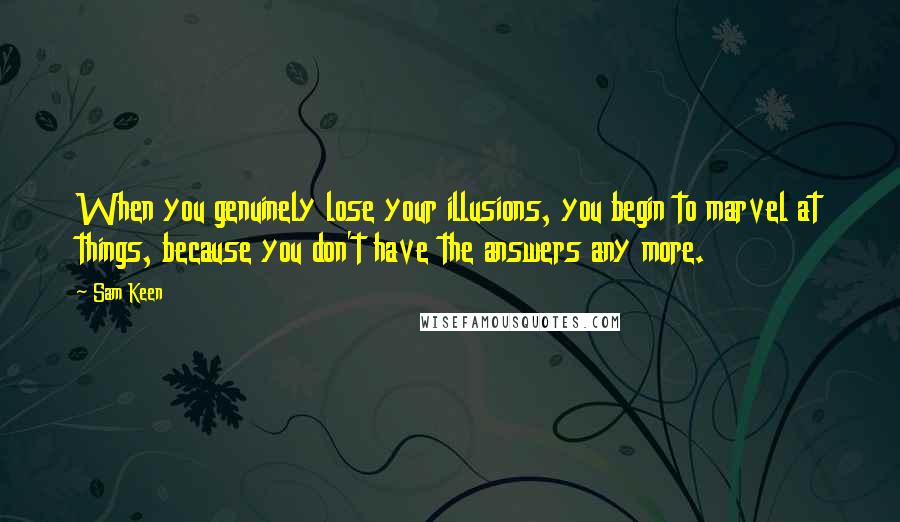 Sam Keen Quotes: When you genuinely lose your illusions, you begin to marvel at things, because you don't have the answers any more.