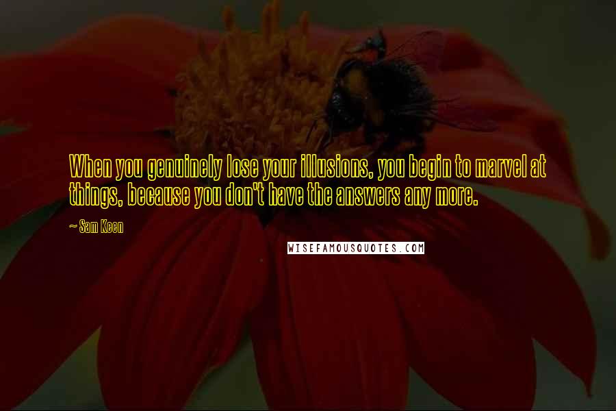 Sam Keen Quotes: When you genuinely lose your illusions, you begin to marvel at things, because you don't have the answers any more.