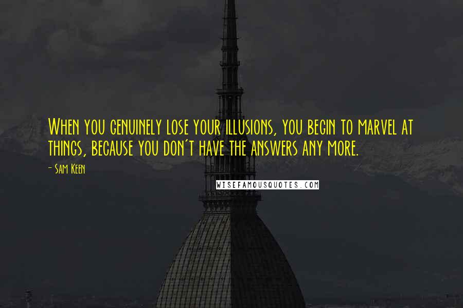 Sam Keen Quotes: When you genuinely lose your illusions, you begin to marvel at things, because you don't have the answers any more.