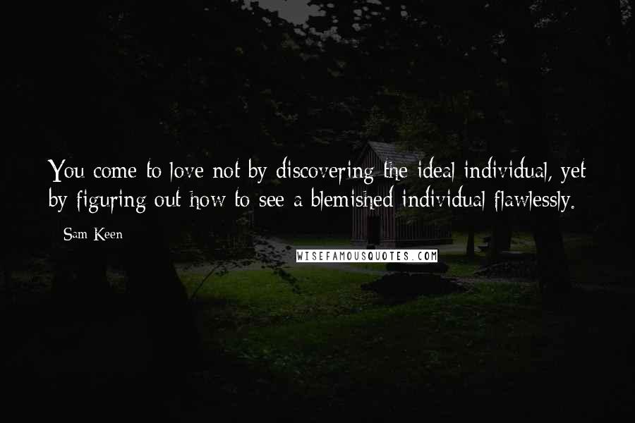 Sam Keen Quotes: You come to love not by discovering the ideal individual, yet by figuring out how to see a blemished individual flawlessly.